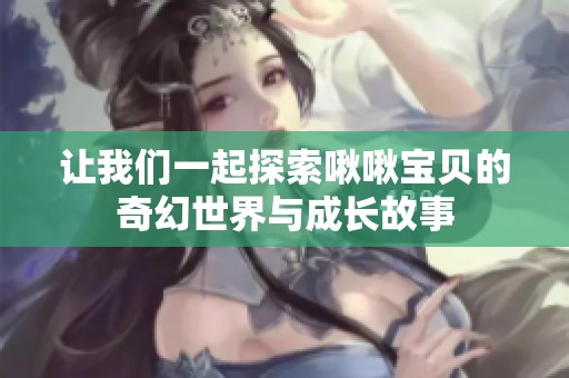 讓我們一起探索啾啾寶貝的奇幻世界與成長(zhǎng)故事