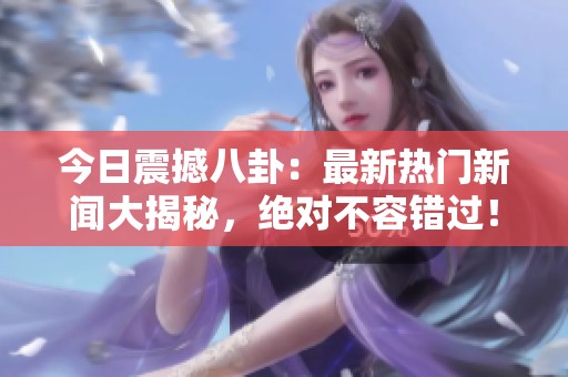 今日震撼八卦：最新熱門(mén)新聞大揭秘，絕對(duì)不容錯(cuò)過(guò)！