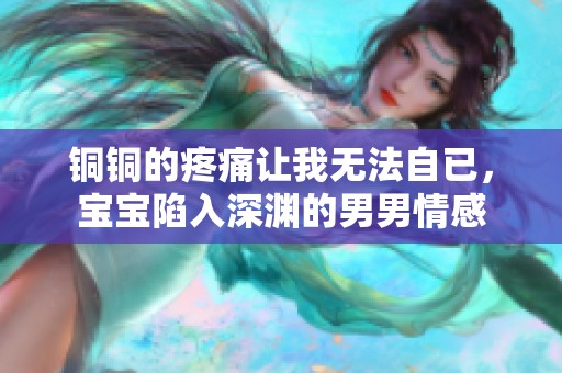銅銅的疼痛讓我無法自已，寶寶陷入深淵的男男情感