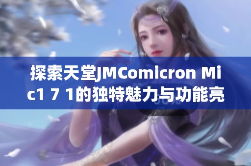 探索天堂JMComicron Mic1 7 1的獨(dú)特魅力與功能亮點(diǎn)