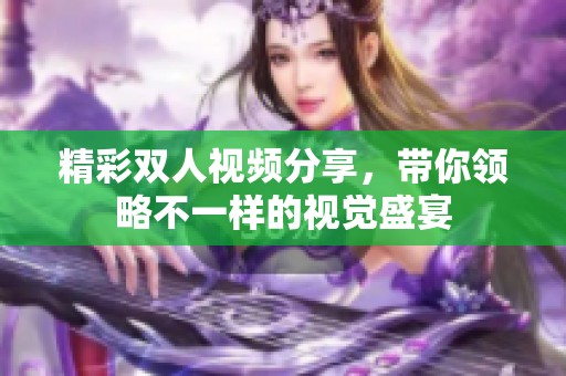 精彩雙人視頻分享，帶你領(lǐng)略不一樣的視覺(jué)盛宴