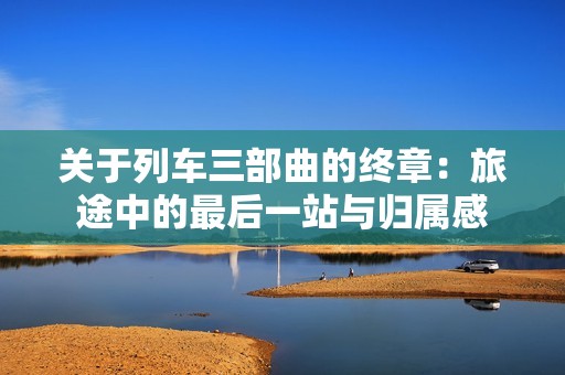 關(guān)于列車三部曲的終章：旅途中的最后一站與歸屬感