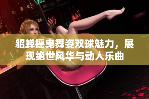 貂蟬搖曳舞姿雙球魅力，展現(xiàn)絕世風華與動人樂曲