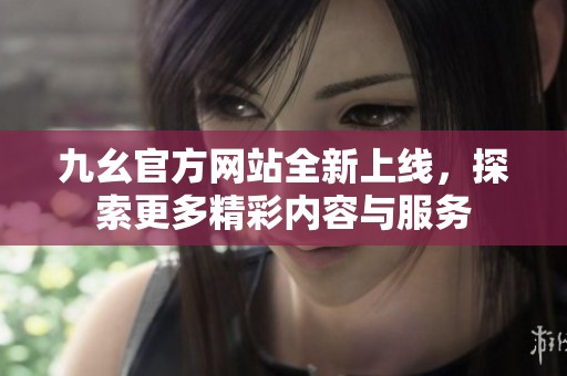 九幺官方網(wǎng)站全新上線，探索更多精彩內(nèi)容與服務(wù)