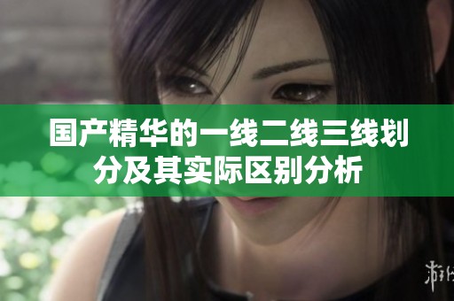 國產(chǎn)精華的一線二線三線劃分及其實(shí)際區(qū)別分析