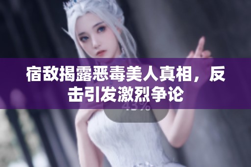 宿敵揭露惡毒美人真相，反擊引發(fā)激烈爭(zhēng)論