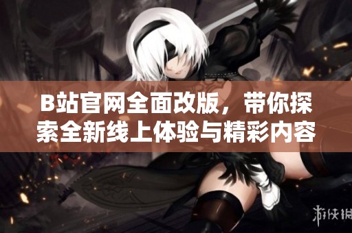 B站官網(wǎng)全面改版，帶你探索全新線上體驗(yàn)與精彩內(nèi)容