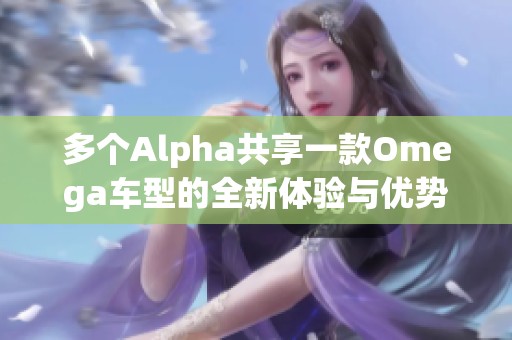 多個Alpha共享一款Omega車型的全新體驗與優(yōu)勢探討