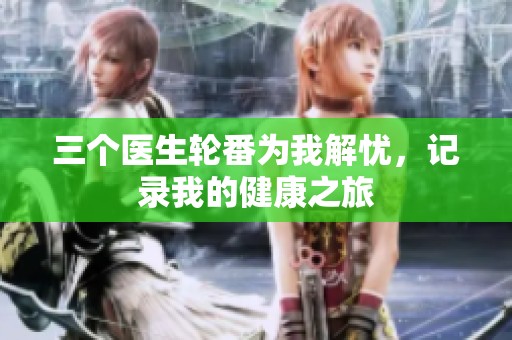 三個(gè)醫(yī)生輪番為我解憂，記錄我的健康之旅