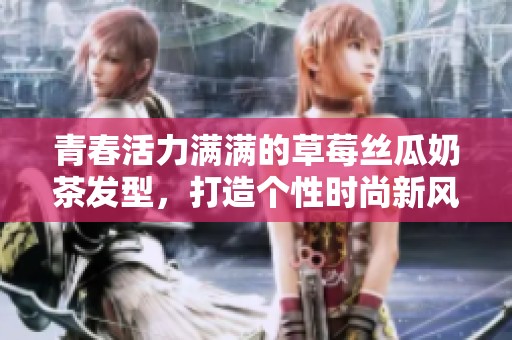 青春活力滿滿的草莓絲瓜奶茶發(fā)型，打造個性時尚新風潮