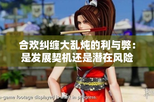 合歡糾纏大亂燉的利與弊：是發(fā)展契機還是潛在風(fēng)險