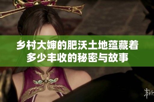 鄉(xiāng)村大嬸的肥沃土地蘊藏著多少豐收的秘密與故事