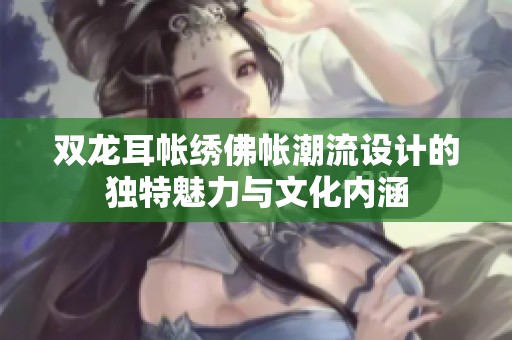 雙龍耳帳繡佛帳潮流設(shè)計(jì)的獨(dú)特魅力與文化內(nèi)涵