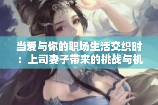 當(dāng)愛與你的職場(chǎng)生活交織時(shí)：上司妻子帶來的挑戰(zhàn)與機(jī)遇