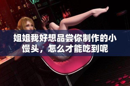 姐姐我好想品嘗你制作的小饅頭，怎么才能吃到呢