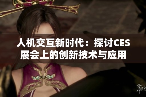 人機(jī)交互新時(shí)代：探討CES展會(huì)上的創(chuàng)新技術(shù)與應(yīng)用