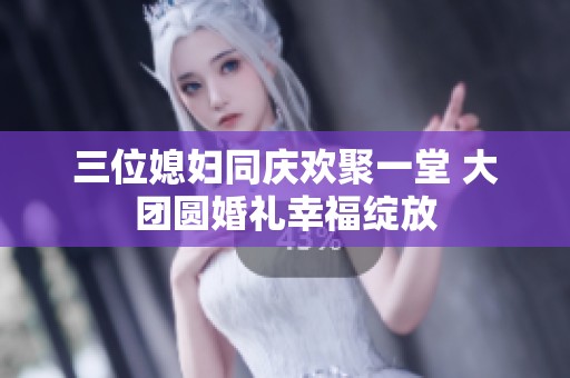 三位媳婦同慶歡聚一堂 大團(tuán)圓婚禮幸福綻放