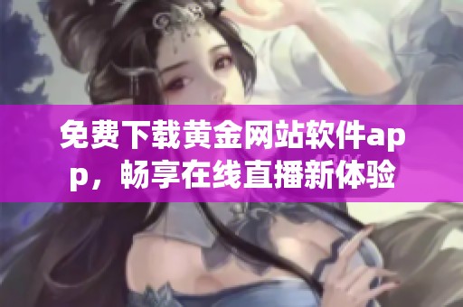 免費下載黃金網(wǎng)站軟件app，暢享在線直播新體驗