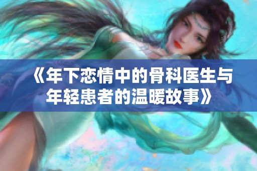 《年下戀情中的骨科醫(yī)生與年輕患者的溫暖故事》
