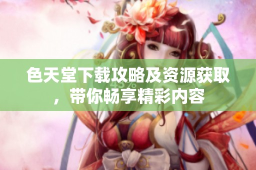 色天堂下載攻略及資源獲取，帶你暢享精彩內(nèi)容