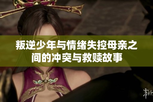 叛逆少年與情緒失控母親之間的沖突與救贖故事
