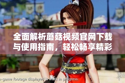 全面解析蘑菇視頻官網(wǎng)下載與使用指南，輕松暢享精彩內(nèi)容