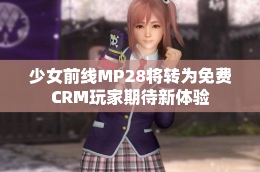 少女前線MP28將轉(zhuǎn)為免費(fèi)CRM玩家期待新體驗(yàn)