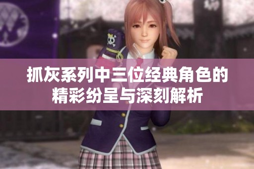 抓灰系列中三位經(jīng)典角色的精彩紛呈與深刻解析