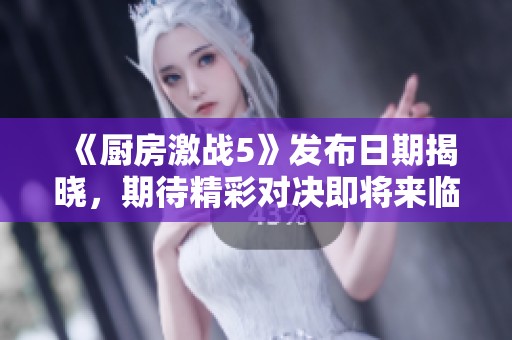《廚房激戰(zhàn)5》發(fā)布日期揭曉，期待精彩對決即將來臨