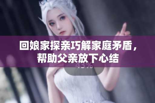 回娘家探親巧解家庭矛盾，幫助父親放下心結(jié)