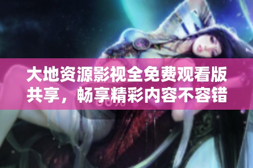 大地資源影視全免費觀看版共享，暢享精彩內(nèi)容不容錯過