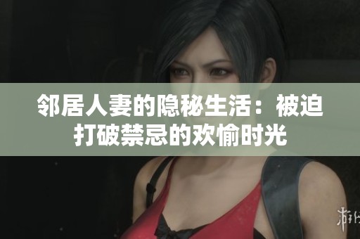 鄰居人妻的隱秘生活：被迫打破禁忌的歡愉時(shí)光