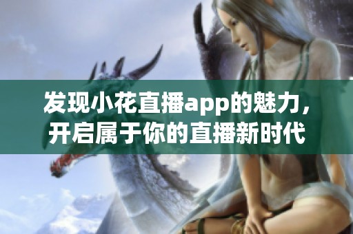 發(fā)現(xiàn)小花直播app的魅力，開啟屬于你的直播新時代