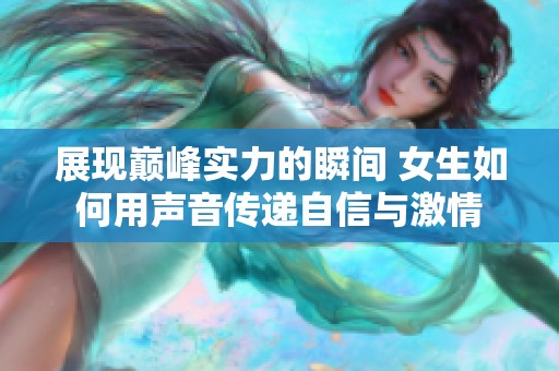 展現(xiàn)巔峰實力的瞬間 女生如何用聲音傳遞自信與激情