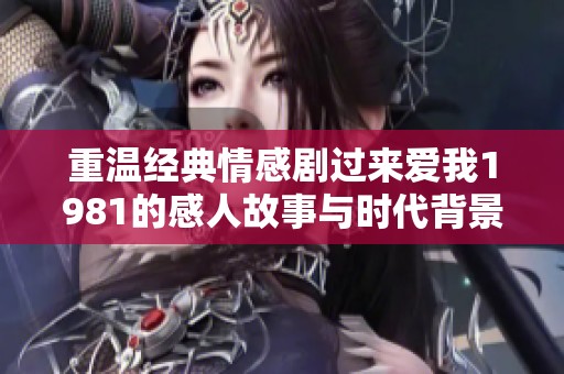 重溫經(jīng)典情感劇過來愛我1981的感人故事與時代背景