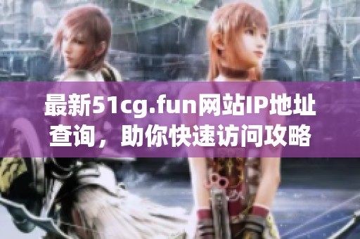 最新51cg.fun網(wǎng)站IP地址查詢，助你快速訪問攻略