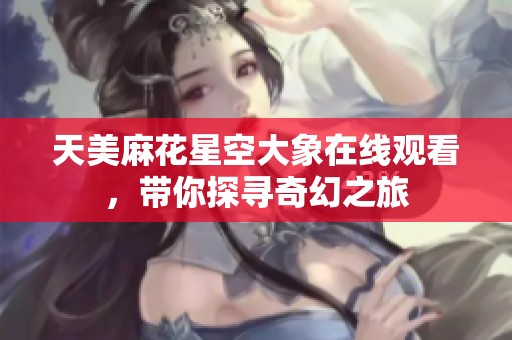 天美麻花星空大象在線觀看，帶你探尋奇幻之旅