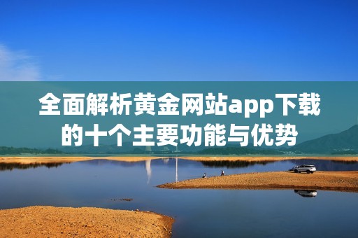 全面解析黃金網(wǎng)站app下載的十個主要功能與優(yōu)勢