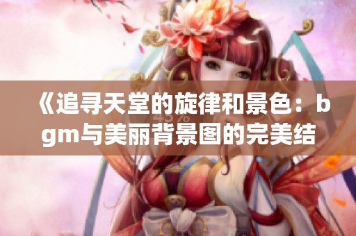 《追尋天堂的旋律和景色：bgm與美麗背景圖的完美結合》