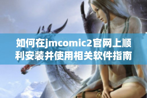如何在jmcomic2官網(wǎng)上順利安裝并使用相關(guān)軟件指南