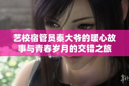 藝校宿管員秦大爺?shù)呐墓适屡c青春歲月的交錯之旅