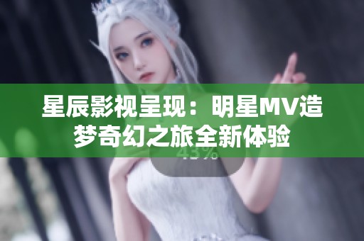 星辰影視呈現(xiàn)：明星MV造夢(mèng)奇幻之旅全新體驗(yàn)