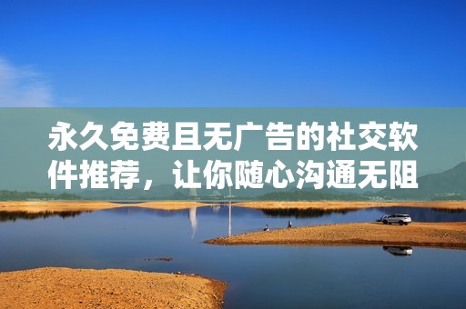 永久免費(fèi)且無(wú)廣告的社交軟件推薦，讓你隨心溝通無(wú)阻礙
