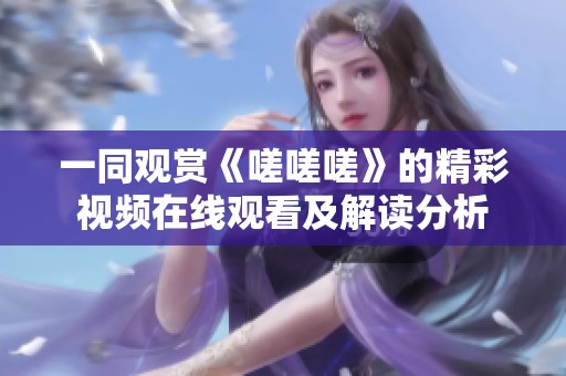 一同觀賞《嗟嗟嗟》的精彩視頻在線觀看及解讀分析