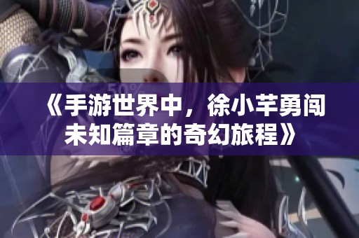 《手游世界中，徐小芊勇闖未知篇章的奇幻旅程》