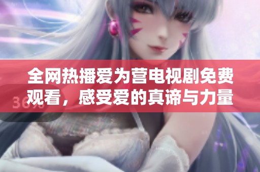 全網(wǎng)熱播愛為營(yíng)電視劇免費(fèi)觀看，感受愛的真諦與力量