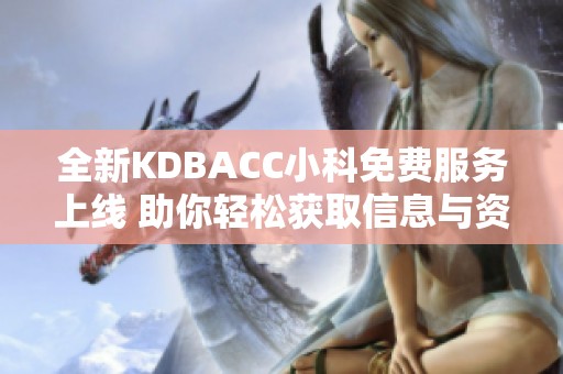全新KDBACC小科免費(fèi)服務(wù)上線 助你輕松獲取信息與資源