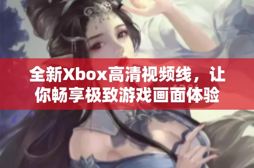 全新Xbox高清視頻線，讓你暢享極致游戲畫面體驗(yàn)