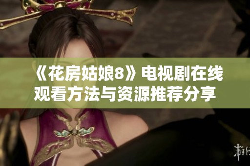《花房姑娘8》電視劇在線觀看方法與資源推薦分享