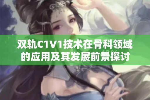 雙軌C1V1技術(shù)在骨科領(lǐng)域的應(yīng)用及其發(fā)展前景探討